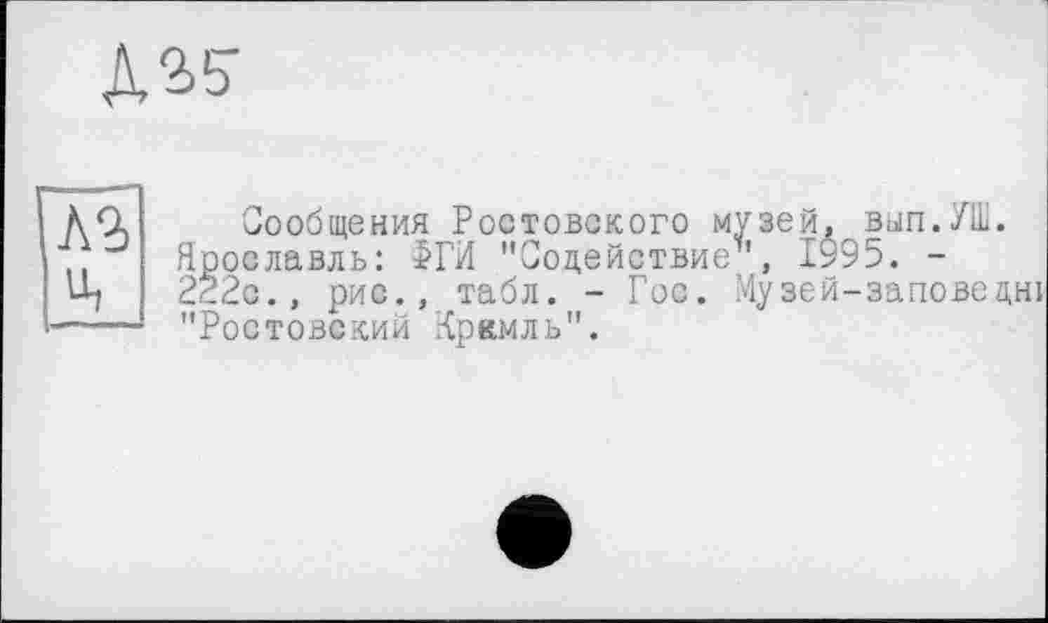 ﻿
лз
Сообщения РОСТОВСКОГО музей, ВйіП.УШ.
Ярославль: >ГИ "Содействие1', 1995. -222с., рис., табл. - Гос. Музей-заповедні "Ростовский Кремль".